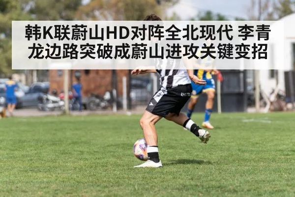 韩K联蔚山HD对阵全北现代 李青龙边路突破成蔚山进攻关键变招