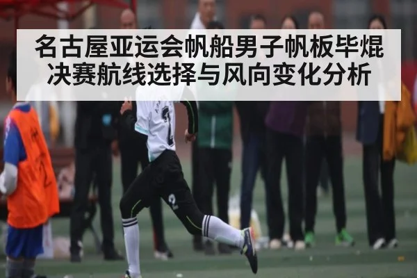 名古屋亚运会帆船男子帆板毕焜决赛航线选择与风向变化分析